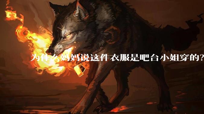 为什么妈妈说这件衣服是吧台小姐穿的？