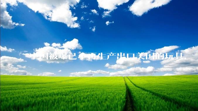 中国被曝已不再生产出口美国的玩具， 玩具在美国或将成为奢侈品，美国对中国玩具依赖有多大？