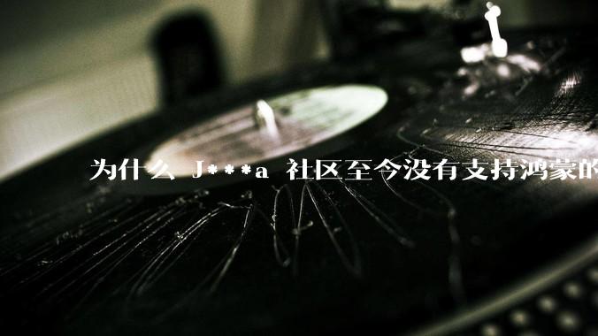 为什么 J***a 社区至今没有支持鸿蒙的技术方案？