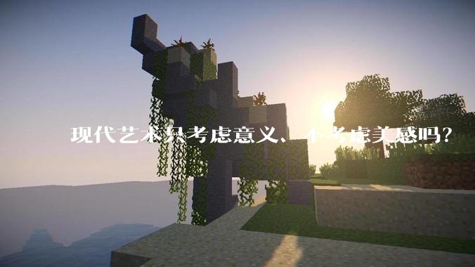 现代艺术只考虑意义、不考虑美感吗？