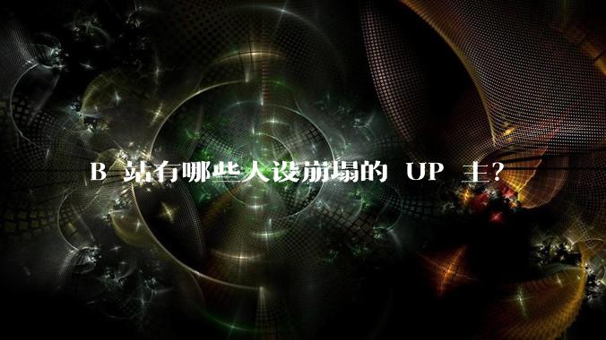 B 站有哪些人设崩塌的 UP 主？