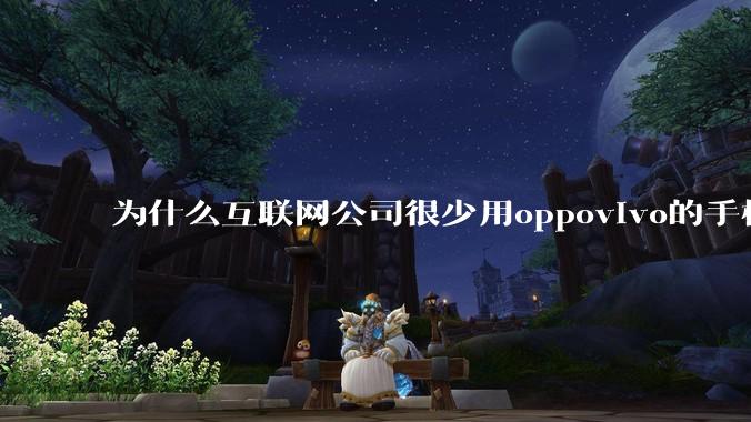 为什么互联网公司很少用oppovivo的手机呢？