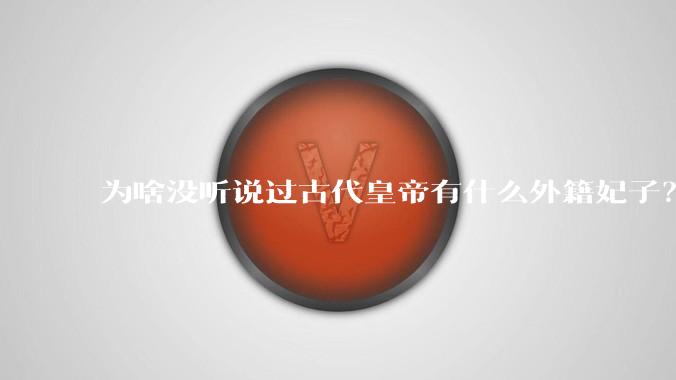 为啥没听说过古代皇帝有什么外籍妃子？