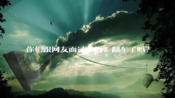 你们跟网友面过基吗？翻车了吗？