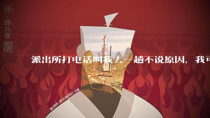 派出所打电话叫我去一趟不说原因，我可以不去吗？不去会怎样？