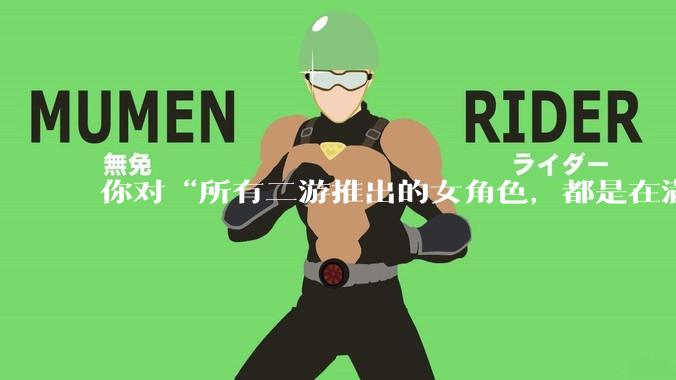 你对“所有二游推出的女角色，都是在满足男玩家的性幻想！”这句话怎么看？