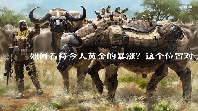 如何看待今天黄金的暴涨？这个位置对于黄金来说是否虚高？